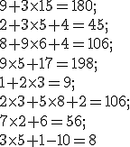 9 + 3\times   15 = 180 ;\\ 2 + 3 \times   5 + 4 = 45 ;\\ 8 + 9\times   6 + 4 = 106 ; \\ 9 \times   5 + 17 = 198 ;\\ 1 + 2 \times   3 = 9 ; \\ 2 \times   3 + 5 \times   8 + 2 = 106 ;\\ 7 \times   2 + 6 = 56 ; \\ 3\times   5 + 1 - 10 = 8